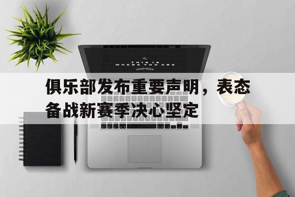 关于俱乐部发布重要声明，表态备战新赛季决心坚定的信息